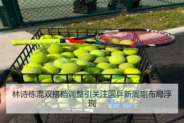 林诗栋混双搭档调整引关注国乒新周期布局浮现