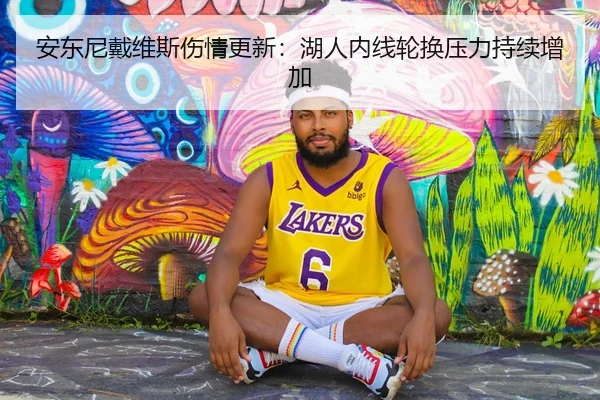 安东尼戴维斯伤情更新：湖人内线轮换压力持续增加
