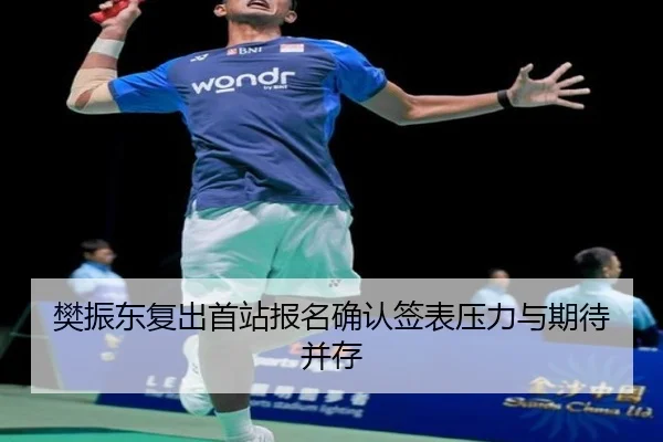 樊振东复出首站报名确认签表压力与期待并存